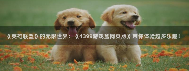 《英雄联盟》的无限世界：《4399游戏盒网页版》带你体验超多