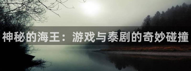 米6tool最新版：神秘的海王：游戏与泰剧的奇妙碰撞